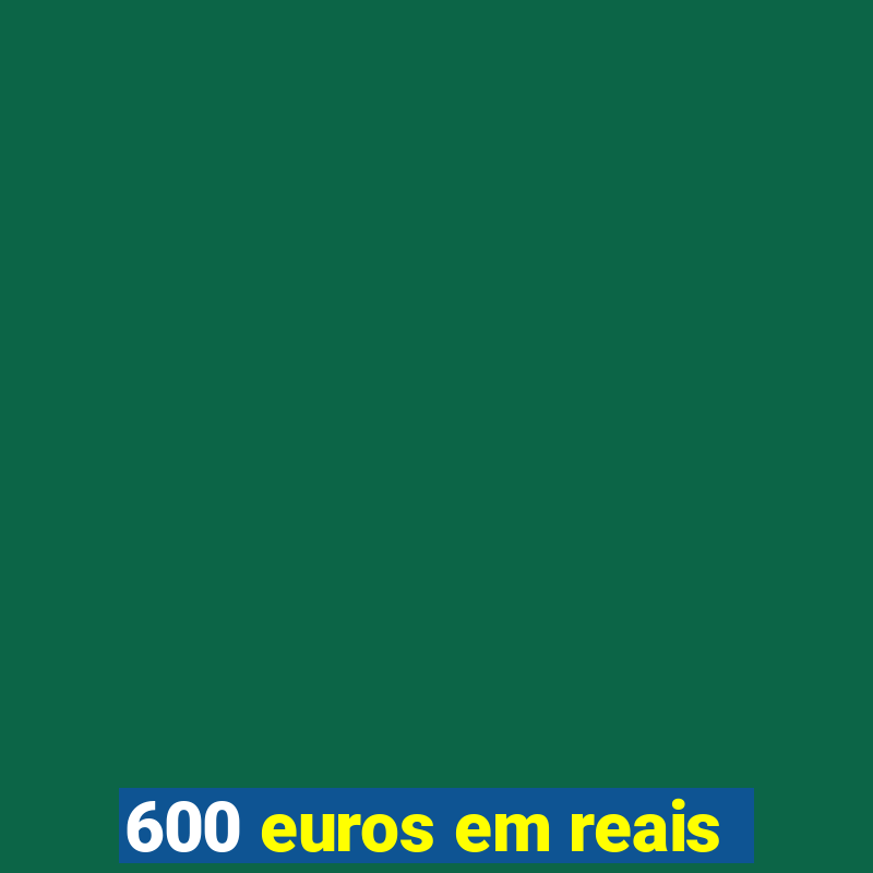 600 euros em reais